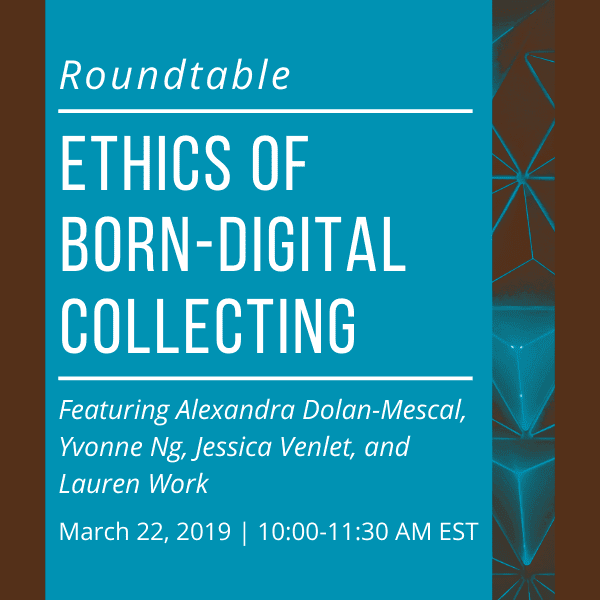 Roundtable: Ethics of Born-Digital Collecting. Featuring Alexandra Dolan-Mescal, Yvonne Ng, Jessica Venlet, and Lauren Work. March 22, 2019. 10-11:30 AM EST.